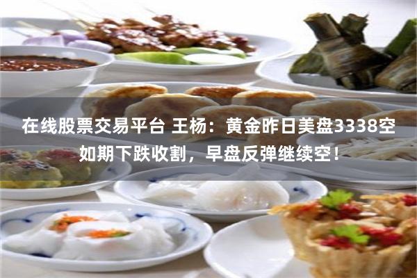在线股票交易平台 王杨：黄金昨日美盘3338空如期下跌收割，早盘反弹继续空！