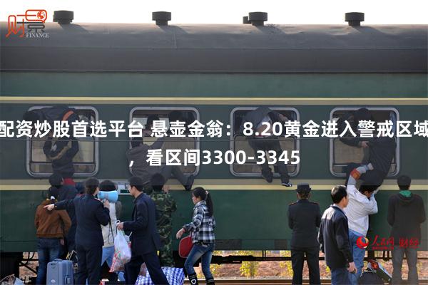配资炒股首选平台 悬壶金翁:8.20黄金进入警戒区域,看区间3300-3345