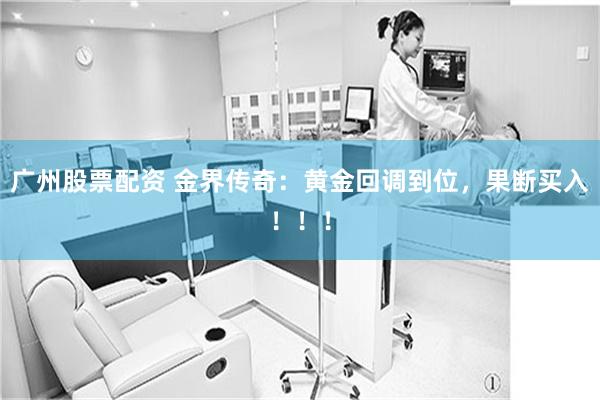 广州股票配资 金界传奇：黄金回调到位，果断买入！！！