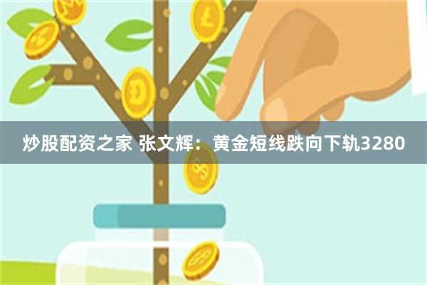 炒股配资之家 张文辉：黄金短线跌向下轨3280