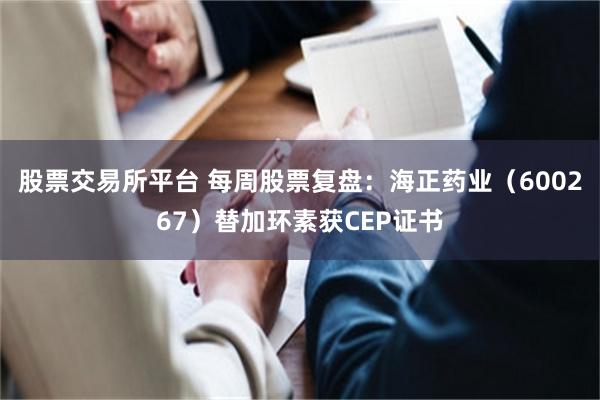 股票交易所平台 每周股票复盘：海正药业（600267）替加环素获CEP证书