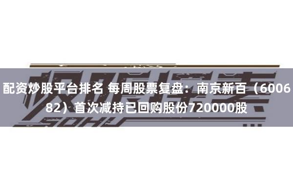 配资炒股平台排名 每周股票复盘：南京新百（600682）首次减持已回购股份720000股