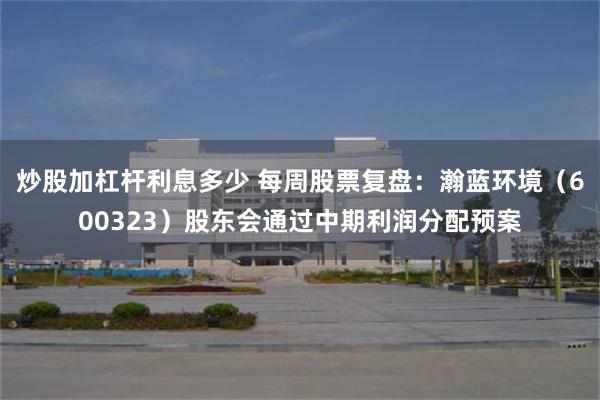 炒股加杠杆利息多少 每周股票复盘：瀚蓝环境（600323）股东会通过中期利润分配预案