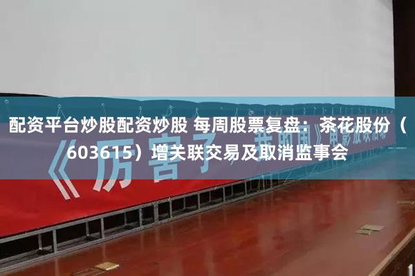配资平台炒股配资炒股 每周股票复盘：茶花股份（603615）增关联交易及取消监事会
