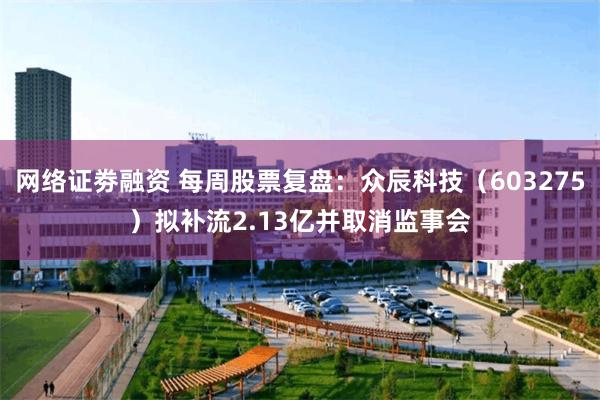 网络证劵融资 每周股票复盘：众辰科技（603275）拟补流2.13亿并取消监事会