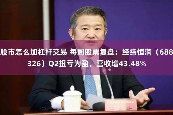 股市怎么加杠杆交易 每周股票复盘：经纬恒润（688326）Q2扭亏为盈，营收增43.48%