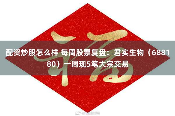 配资炒股怎么样 每周股票复盘：君实生物（688180）一周现5笔大宗交易