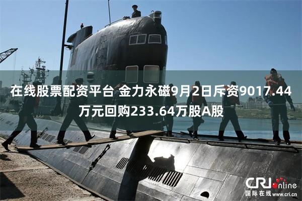 在线股票配资平台 金力永磁9月2日斥资9017.44万元回购233.64万股A股