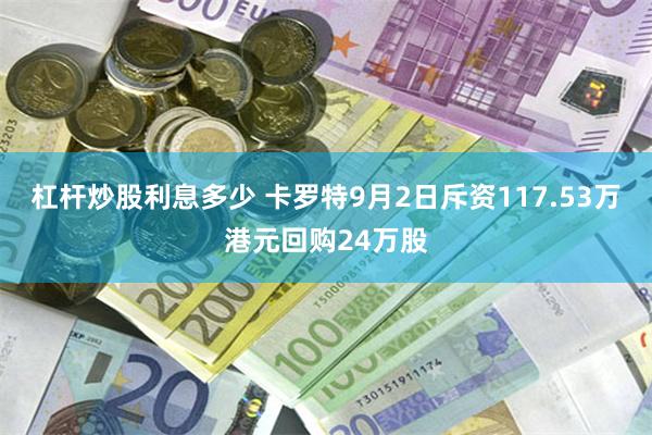 杠杆炒股利息多少 卡罗特9月2日斥资117.53万港元回购24万股