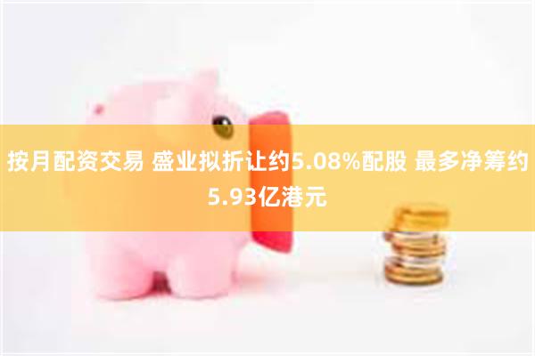 按月配资交易 盛业拟折让约5.08%配股 最多净筹约5.93亿港元