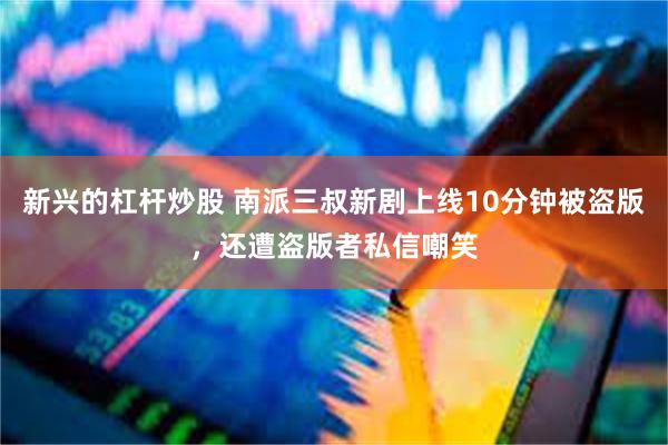 新兴的杠杆炒股 南派三叔新剧上线10分钟被盗版，还遭盗版者私信嘲笑