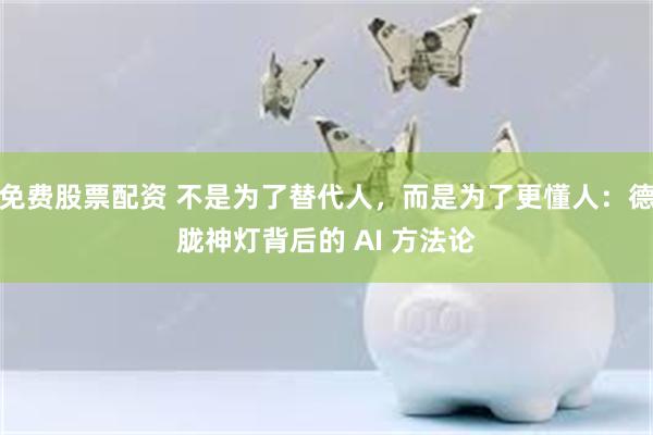 免费股票配资 不是为了替代人，而是为了更懂人：德胧神灯背后的 AI 方法论
