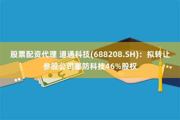 股票配资代理 道通科技(688208.SH)：拟转让参股公司塞防科技46%股权