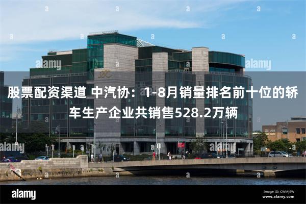 股票配资渠道 中汽协：1-8月销量排名前十位的轿车生产企业共销售528.2万辆