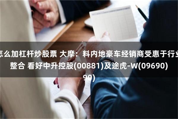 怎么加杠杆炒股票 大摩：料内地豪车经销商受惠于行业整合 看好中升控股(00881)及途虎-W(09690)