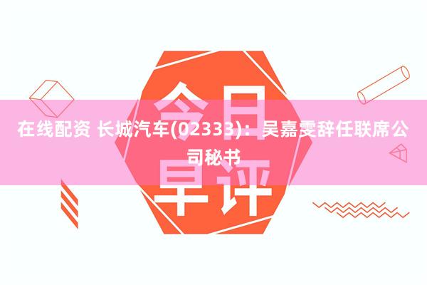 在线配资 长城汽车(02333)：吴嘉雯辞任联席公司秘书