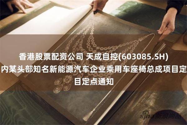 香港股票配资公司 天成自控(603085.SH)收到国内某头部知名新能源汽车企业乘用车座椅总成项目定点通知