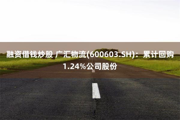 融资借钱炒股 广汇物流(600603.SH)：累计回购1.24%公司股份