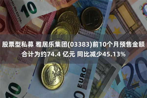 股票型私募 雅居乐集团(03383)前10个月预售金额合计为约74.4 亿元 同比减少45.13%
