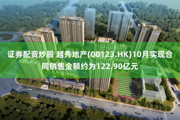 证券配资炒股 越秀地产(00123.HK)10月实现合同销售金额约为122.90亿元