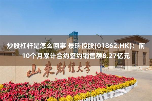 炒股杠杆是怎么回事 景瑞控股(01862.HK)：前10个月累计合约签约销售额8.27亿元