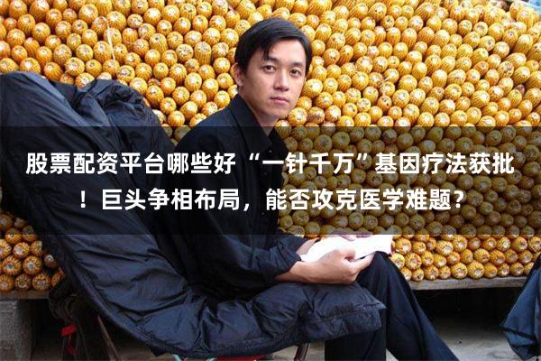 股票配资平台哪些好 “一针千万”基因疗法获批！巨头争相布局，能否攻克医学难题？