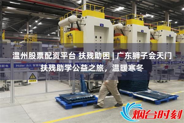 温州股票配资平台 扶残助困 | 广东狮子会天门扶残助学公益之旅，温暖寒冬