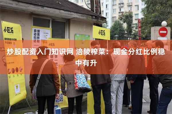 炒股配资入门知识网 涪陵榨菜：现金分红比例稳中有升