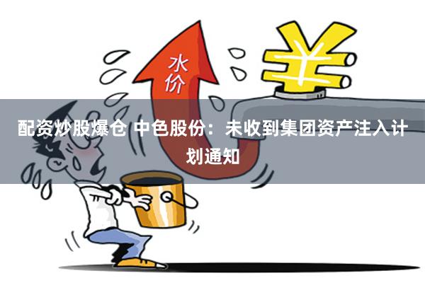 配资炒股爆仓 中色股份：未收到集团资产注入计划通知