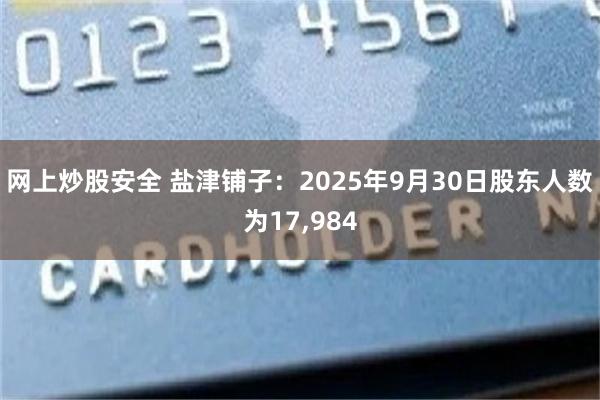 网上炒股安全 盐津铺子：2025年9月30日股东人数为17,984