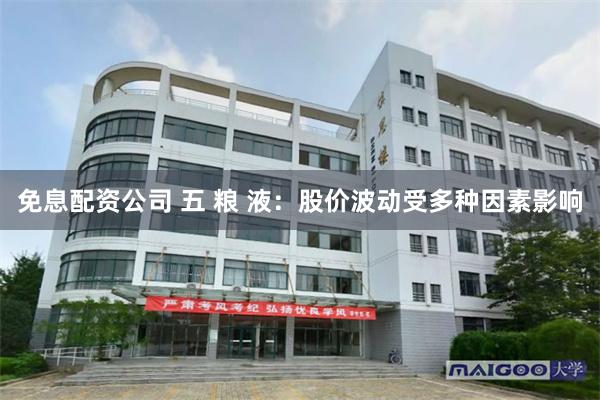 免息配资公司 五 粮 液：股价波动受多种因素影响