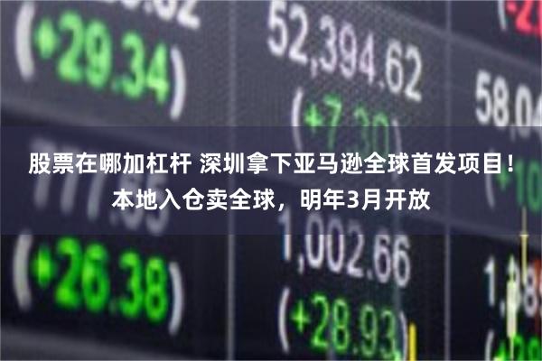 股票在哪加杠杆 深圳拿下亚马逊全球首发项目！本地入仓卖全球，明年3月开放