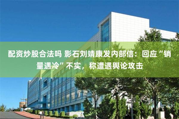 配资炒股合法吗 影石刘靖康发内部信：回应“销量遇冷”不实，称遭遇舆论攻击