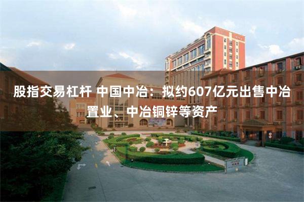 股指交易杠杆 中国中冶：拟约607亿元出售中冶置业、中冶铜锌等资产