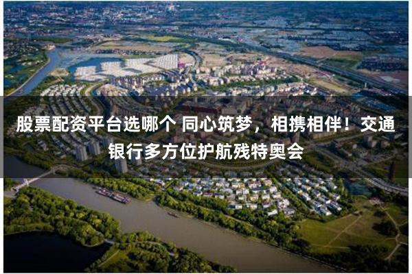 股票配资平台选哪个 同心筑梦，相携相伴！交通银行多方位护航残特奥会