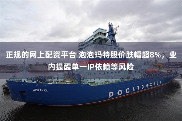正规的网上配资平台 泡泡玛特股价跌幅超8%，业内提醒单一IP依赖等风险