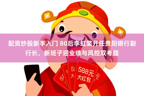 配资炒股新手入门 80后李虹檠升任贵阳银行副行长，新班子迎业绩与风控双考题