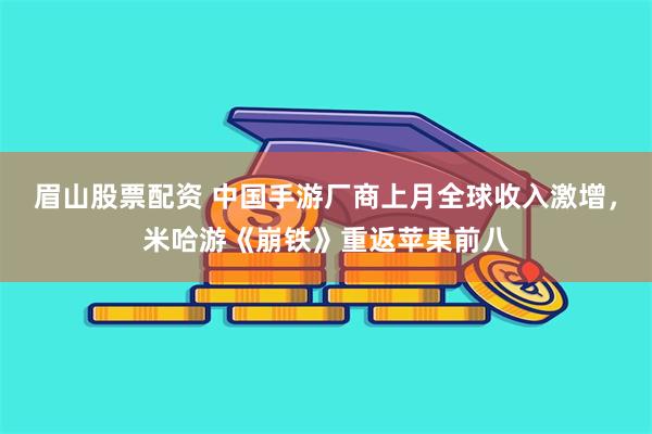 眉山股票配资 中国手游厂商上月全球收入激增，米哈游《崩铁》重返苹果前八