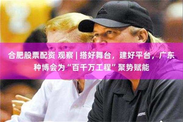 合肥股票配资 观察 | 搭好舞台，建好平台，广东种博会为“百千万工程”聚势赋能