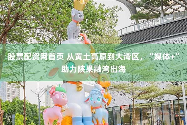 股票配资网首页 从黄土高原到大湾区，“媒体+”助力陕果融湾出海