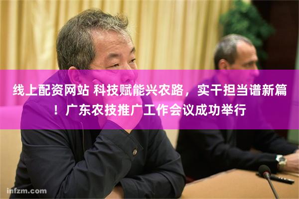 线上配资网站 科技赋能兴农路，实干担当谱新篇！广东农技推广工作会议成功举行