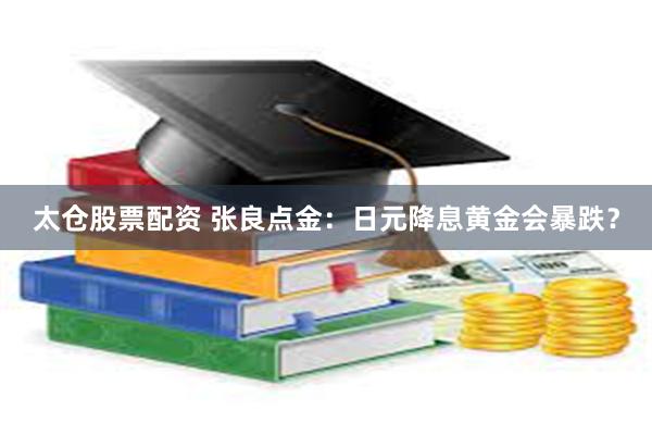 太仓股票配资 张良点金:日元降息黄金会暴跌?