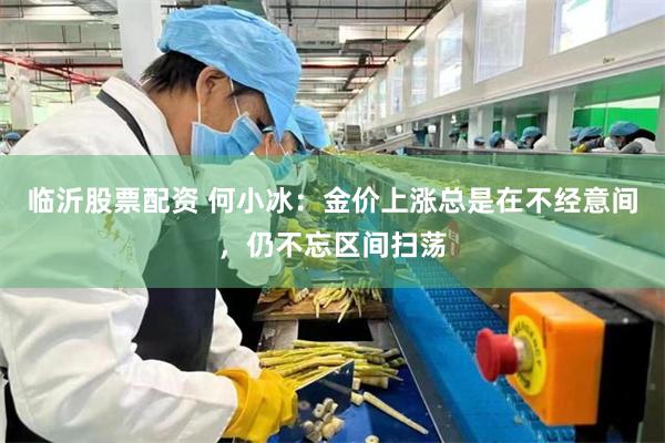 临沂股票配资 何小冰：金价上涨总是在不经意间，仍不忘区间扫荡