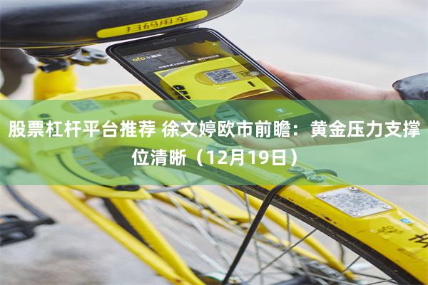 股票杠杆平台推荐 徐文婷欧市前瞻：黄金压力支撑位清晰（12月19日）