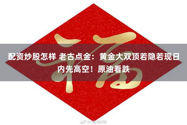 配资炒股怎样 老古点金:黄金大双顶若隐若现日内先高空!原油看跌