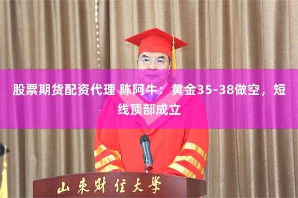 股票期货配资代理 陈阿牛：黄金35-38做空，短线顶部成立