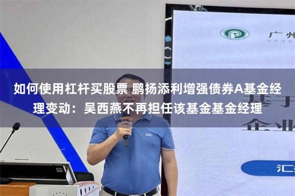 如何使用杠杆买股票 鹏扬添利增强债券A基金经理变动：吴西燕不再担任该基金基金经理