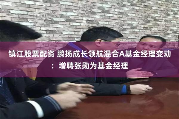 镇江股票配资 鹏扬成长领航混合A基金经理变动：增聘张勋为基金经理