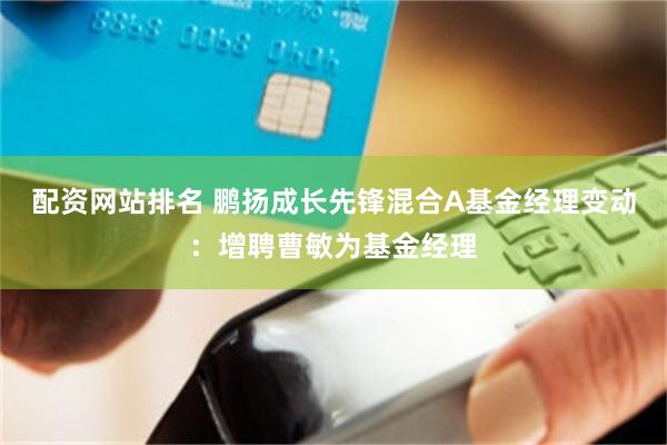 配资网站排名 鹏扬成长先锋混合A基金经理变动：增聘曹敏为基金经理