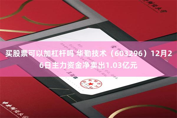 买股票可以加杠杆吗 华勤技术（603296）12月26日主力资金净卖出1.03亿元